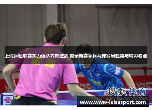 上海乒超联赛实力强队齐聚激战 揭示新赛季乒乓球发展趋势与精彩看点