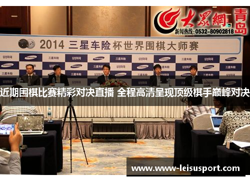 近期围棋比赛精彩对决直播 全程高清呈现顶级棋手巅峰对决