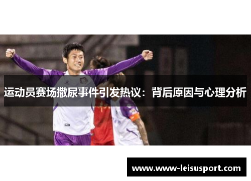 运动员赛场撒尿事件引发热议：背后原因与心理分析