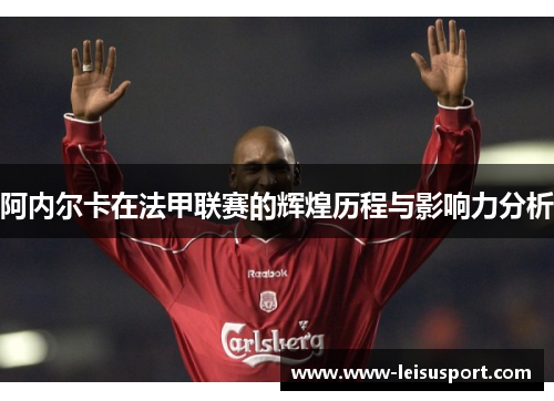 阿内尔卡在法甲联赛的辉煌历程与影响力分析
