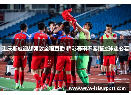 重庆斯威迎战强敌全程直播 精彩赛事不容错过球迷必看